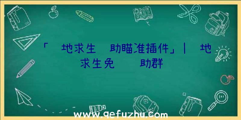 「绝地求生辅助瞄准插件」|绝地求生免费辅助群